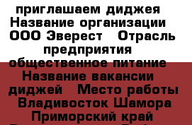 приглашаем диджея › Название организации ­ ООО Эверест › Отрасль предприятия ­ общественное питание › Название вакансии ­ диджей › Место работы ­ Владивосток Шамора - Приморский край, Владивосток г. Работа » Вакансии   . Приморский край,Владивосток г.